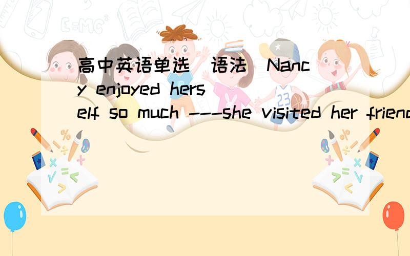 高中英语单选（语法）Nancy enjoyed herself so much ---she visited her friends in Sydney last year.A.that B.which C.when D.where但我不明白为什么不能选D?