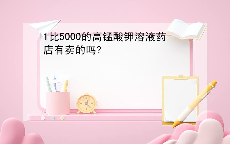 1比5000的高锰酸钾溶液药店有卖的吗?