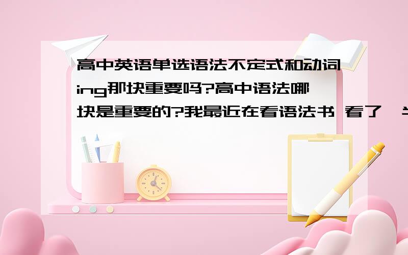 高中英语单选语法不定式和动词ing那块重要吗?高中语法哪块是重要的?我最近在看语法书 看了一半但是 我对象说 语法书 没用让我别看了 不定式和ing那块好碎啊 先说了 不要复制别人的！