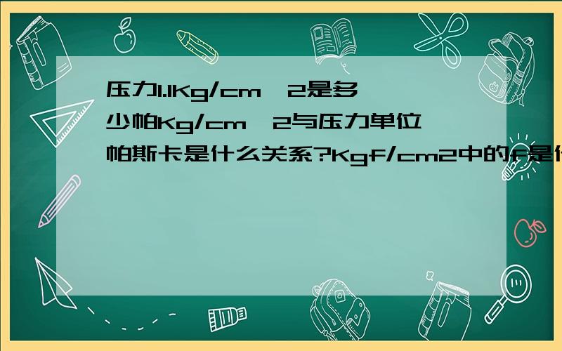 压力1.1Kg/cm^2是多少帕Kg/cm^2与压力单位帕斯卡是什么关系?Kgf/cm2中的f是什么意思?Kgf/cm2与Kg/cm2有什么区别?Kg/cm2也是压力的单位吗?