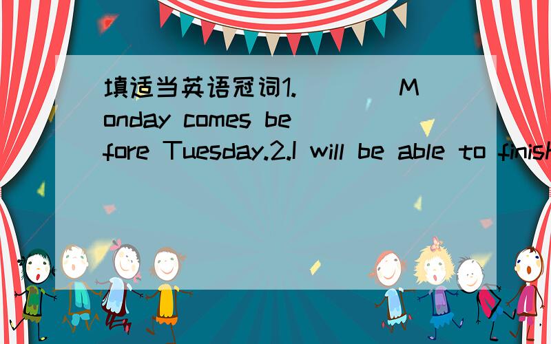 填适当英语冠词1.____Monday comes before Tuesday.2.I will be able to finish in_____ day or two