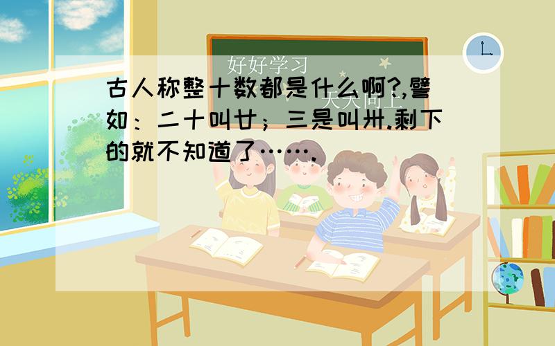 古人称整十数都是什么啊?,譬如：二十叫廿；三是叫卅.剩下的就不知道了…….