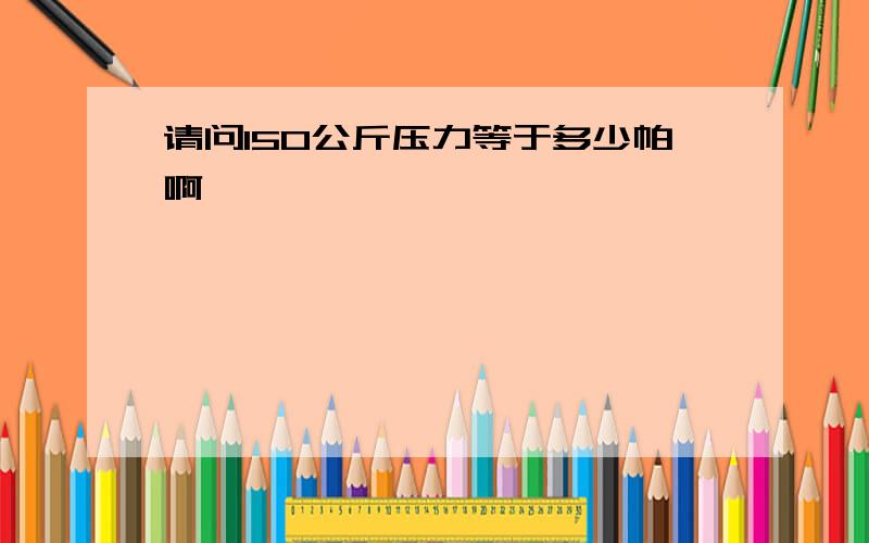 请问150公斤压力等于多少帕啊