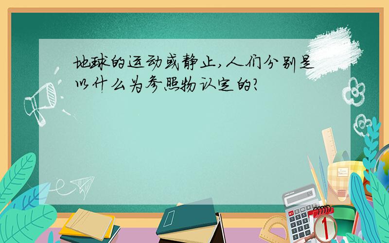 地球的运动或静止,人们分别是以什么为参照物认定的?