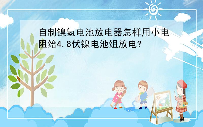 自制镍氢电池放电器怎样用小电阻给4.8伏镍电池组放电?