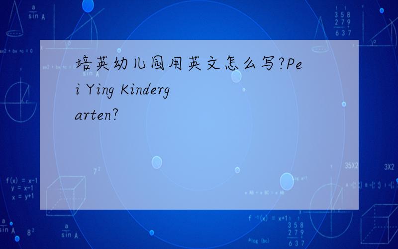 培英幼儿园用英文怎么写?Pei Ying Kindergarten?