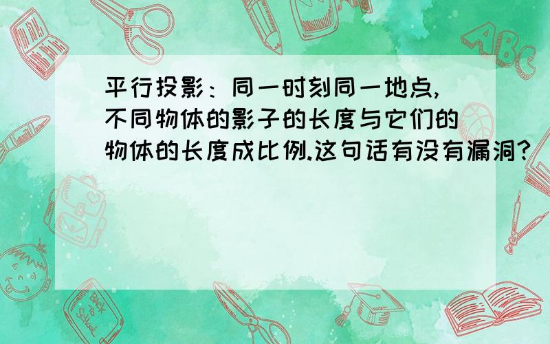 平行投影：同一时刻同一地点,不同物体的影子的长度与它们的物体的长度成比例.这句话有没有漏洞?