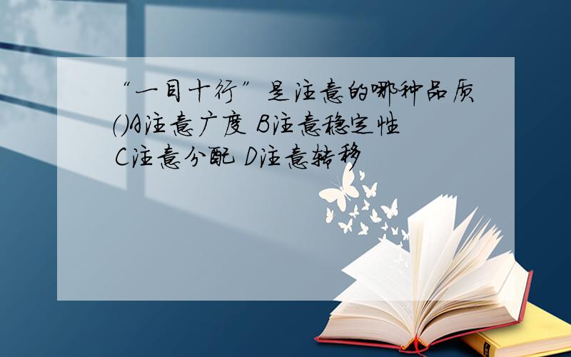 “一目十行”是注意的哪种品质（）A注意广度 B注意稳定性 C注意分配 D注意转移