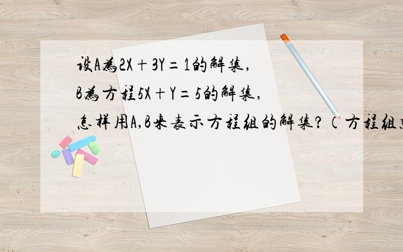 设A为2X+3Y=1的解集,B为方程5X+Y=5的解集,怎样用A,B来表示方程组的解集?（方程组就是上面那两道题）这道题的答案和他的题面是一样的所以看不出什么因果关系,我是自己看书的就给充当老师给