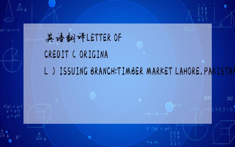 英语翻译LETTER OF CREDIT(ORIGINAL)ISSUING BRANCH:TIMBER MARKET LAHORE,PAKISTANDATE OF ISSUE:09/06/2008IRREVOCABLE DOCUMENTARY CREDITNUMBER:0187/01/55/0036-OBUBPLACE OF EXPIRY:CHINADATE OF EXPIRY:06/09/2008APPLICANT:M.N.ENTERPRISESROOM NO.7,2ND FL