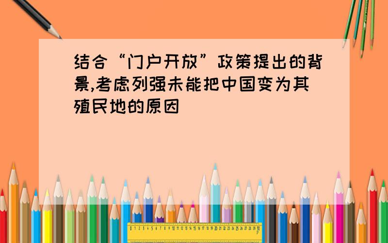 结合“门户开放”政策提出的背景,考虑列强未能把中国变为其殖民地的原因