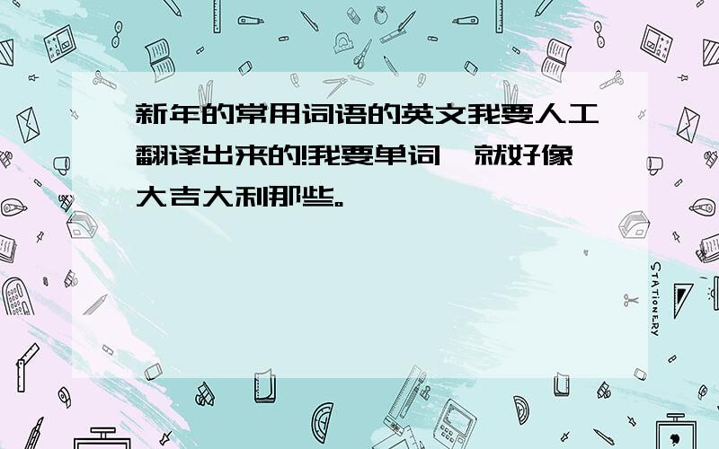 新年的常用词语的英文我要人工翻译出来的!我要单词,就好像大吉大利那些。