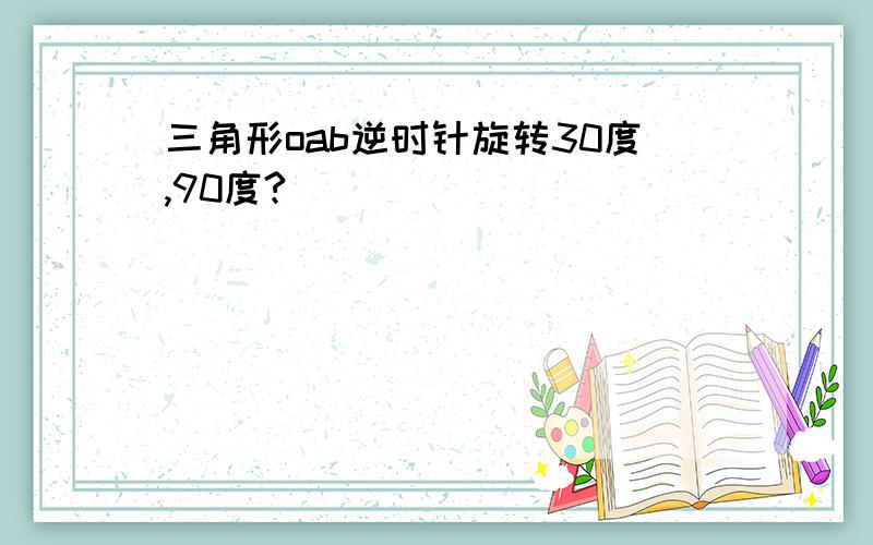 三角形oab逆时针旋转30度,90度?