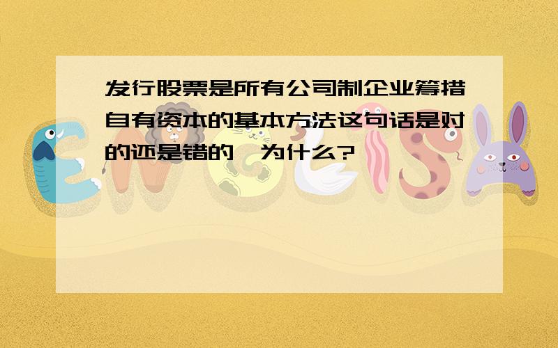 发行股票是所有公司制企业筹措自有资本的基本方法这句话是对的还是错的,为什么?