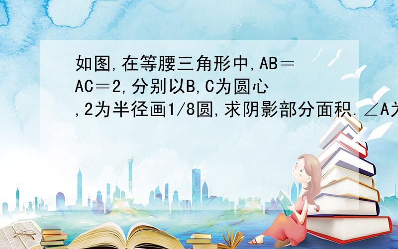 如图,在等腰三角形中,AB＝AC＝2,分别以B,C为圆心,2为半径画1/8圆,求阴影部分面积.∠A为直角