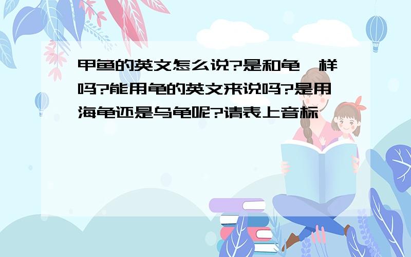 甲鱼的英文怎么说?是和龟一样吗?能用龟的英文来说吗?是用海龟还是乌龟呢?请表上音标,