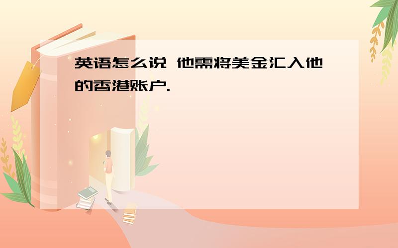 英语怎么说 他需将美金汇入他的香港账户.