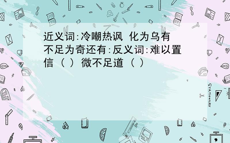 近义词:冷嘲热讽 化为乌有 不足为奇还有:反义词:难以置信 ( ) 微不足道 ( )