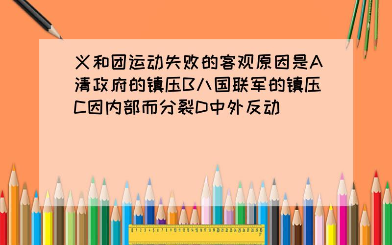 义和团运动失败的客观原因是A清政府的镇压B八国联军的镇压C因内部而分裂D中外反动