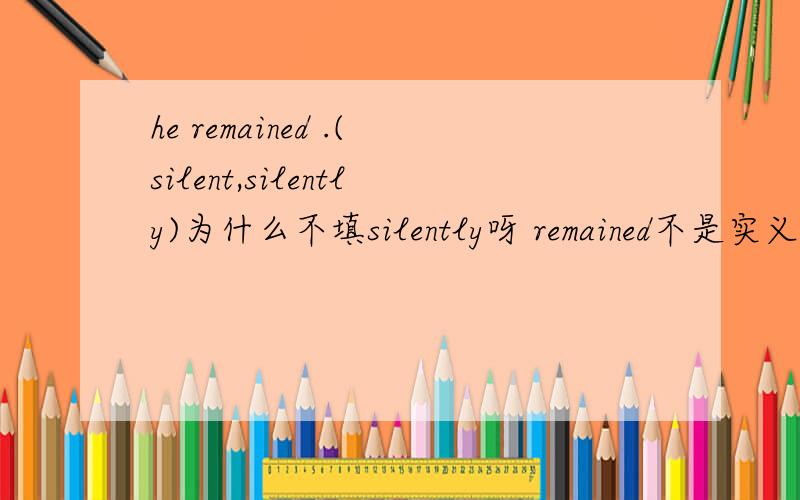 he remained .(silent,silently)为什么不填silently呀 remained不是实义动词吗,副词修饰动词呀