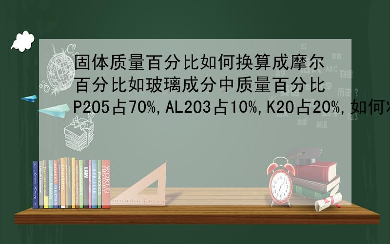 固体质量百分比如何换算成摩尔百分比如玻璃成分中质量百分比P2O5占70%,AL2O3占10%,K2O占20%,如何将以上转换成他们的摩尔百分比?