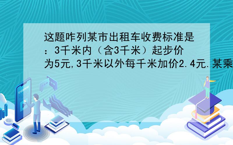 这题咋列某市出租车收费标准是：3千米内（含3千米）起步价为5元,3千米以外每千米加价2.4元.某乘客坐出租车X米.试用关于X的式子分情况表示该乘客的付费?