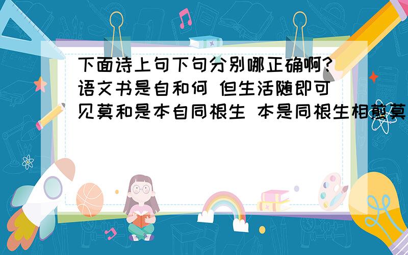 下面诗上句下句分别哪正确啊?语文书是自和何 但生活随即可见莫和是本自同根生 本是同根生相煎莫太急 相煎何太急