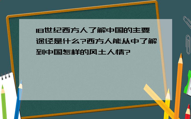 18世纪西方人了解中国的主要途径是什么?西方人能从中了解到中国怎样的风土人情?