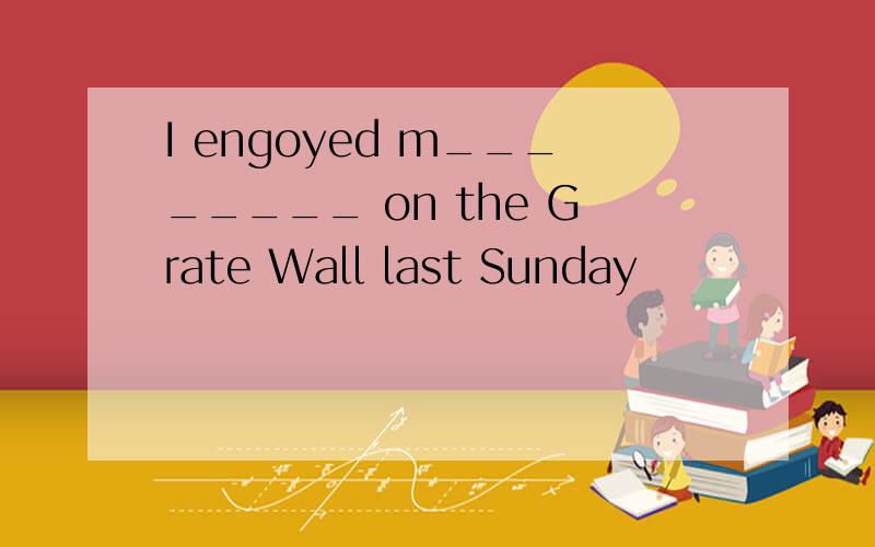 I engoyed m________ on the Grate Wall last Sunday