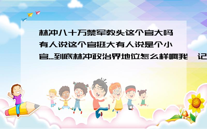 林冲八十万禁军教头这个官大吗有人说这个官挺大有人说是个小官...到底林冲政治界地位怎么样啊我咋记着看百家讲坛的时候那个人说这官挺小的~最好有证据~明天去反驳语文老师呢我..看其