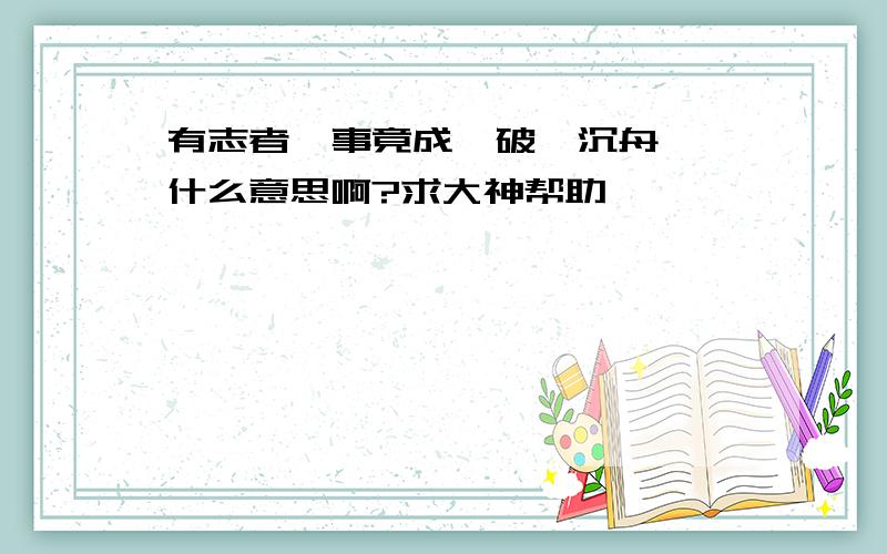 有志者,事竟成,破釜沉舟……什么意思啊?求大神帮助