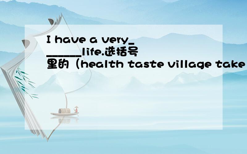 I have a very_______life.选括号里的（health taste village take a walk come true）