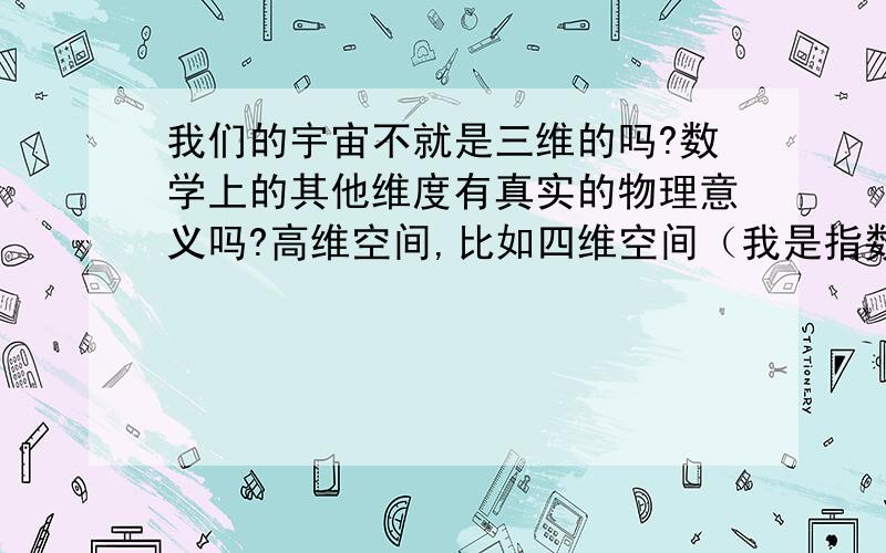 我们的宇宙不就是三维的吗?数学上的其他维度有真实的物理意义吗?高维空间,比如四维空间（我是指数学上的）有实际的物理意义吗?还是只是数学家们的玩具?低维的空间,好像也没有意义啊.