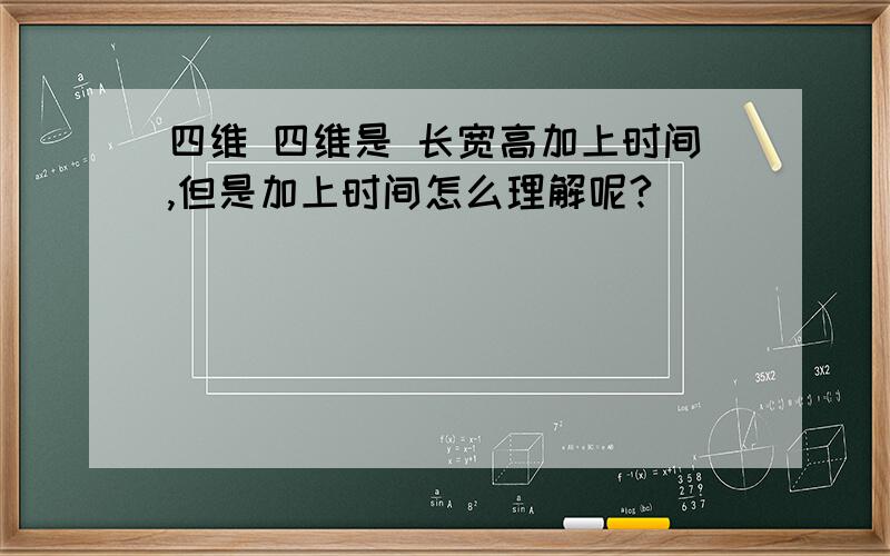 四维 四维是 长宽高加上时间,但是加上时间怎么理解呢?