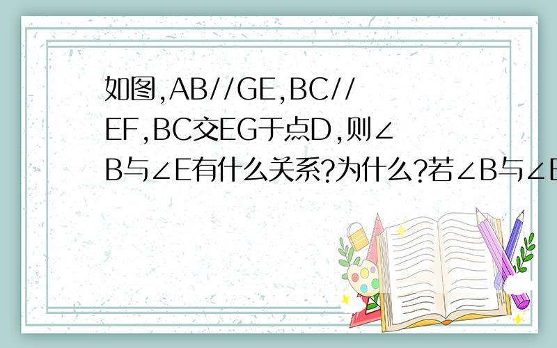 如图,AB//GE,BC//EF,BC交EG于点D,则∠B与∠E有什么关系?为什么?若∠B与∠E的两边仍具上述的关系,能画出一个使∠B与∠E具有与上述不同的数量关系吗若能,请画出图形,并指出∠B与∠E的数量关系第