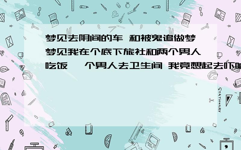 梦见去阴间的车 和被鬼追做梦梦见我在个底下旅社和两个男人吃饭 一个男人去卫生间 我竟想起去吓唬他 卫生间有面镜子 我照了下 梦里镜子中的我脸刷白小红嘴而且没有前面两颗牙一点都