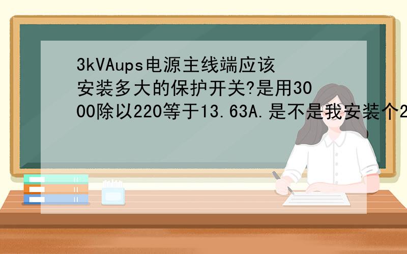 3kVAups电源主线端应该安装多大的保护开关?是用3000除以220等于13.63A.是不是我安装个20A的漏电保护开关就行了啊?为什么说不能装漏电保护开关呀？