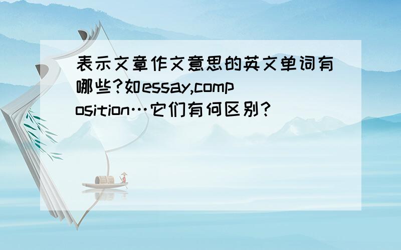 表示文章作文意思的英文单词有哪些?如essay,composition…它们有何区别?