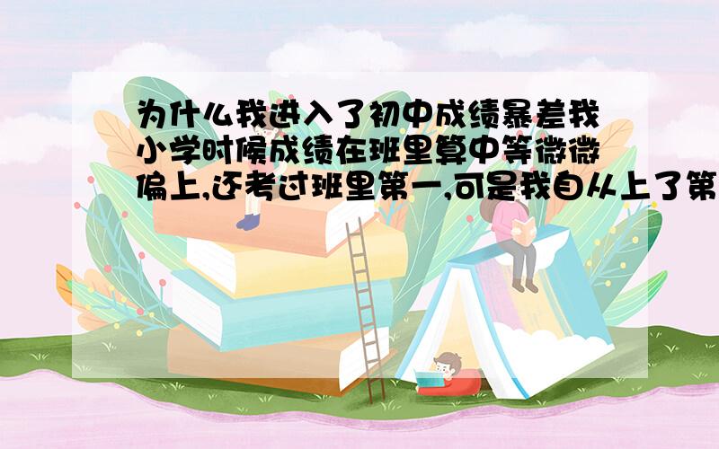 为什么我进入了初中成绩暴差我小学时候成绩在班里算中等微微偏上,还考过班里第一,可是我自从上了第一中学我的成绩一直是班里倒数第一或第二,反正从来没有超过倒数第10.而且以前班里