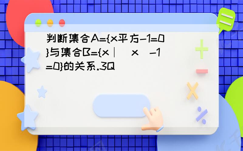 判断集合A={x平方-1=0}与集合B={x∣|x|-1=0}的关系.3Q