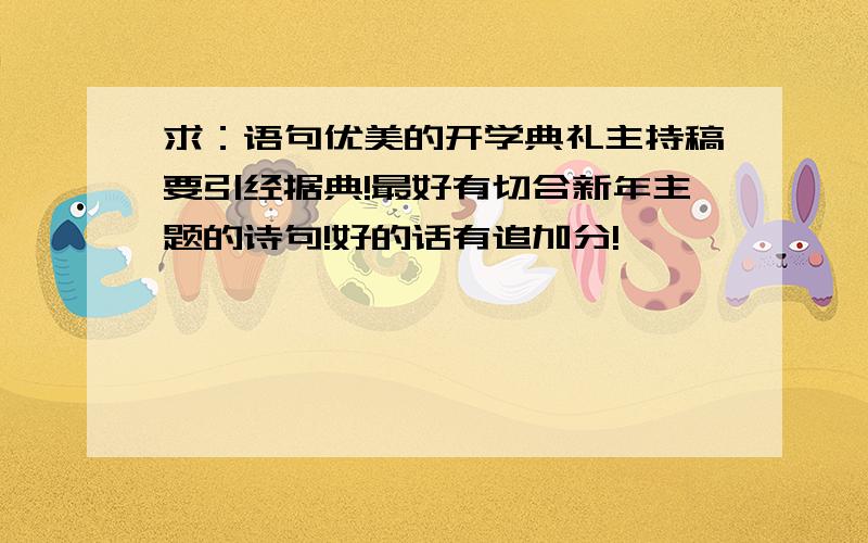 求：语句优美的开学典礼主持稿要引经据典!最好有切合新年主题的诗句!好的话有追加分!