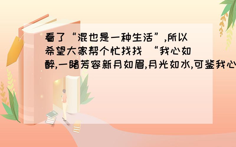 看了“混也是一种生活”,所以希望大家帮个忙找找 “我心如醉,一睹芳容新月如眉,月光如水,可鉴我心无怨无悔…” 的全篇.