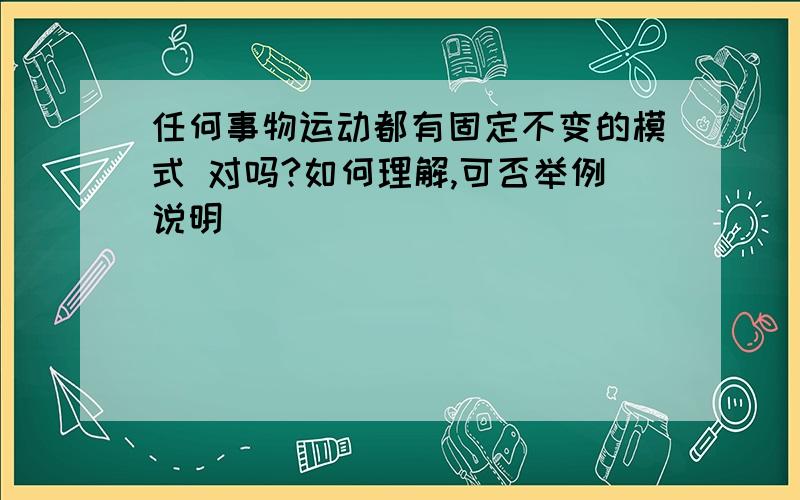 任何事物运动都有固定不变的模式 对吗?如何理解,可否举例说明