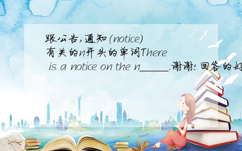 跟公告,通知（notice）有关的n开头的单词There is a notice on the n_____.谢谢!回答的好有积分!