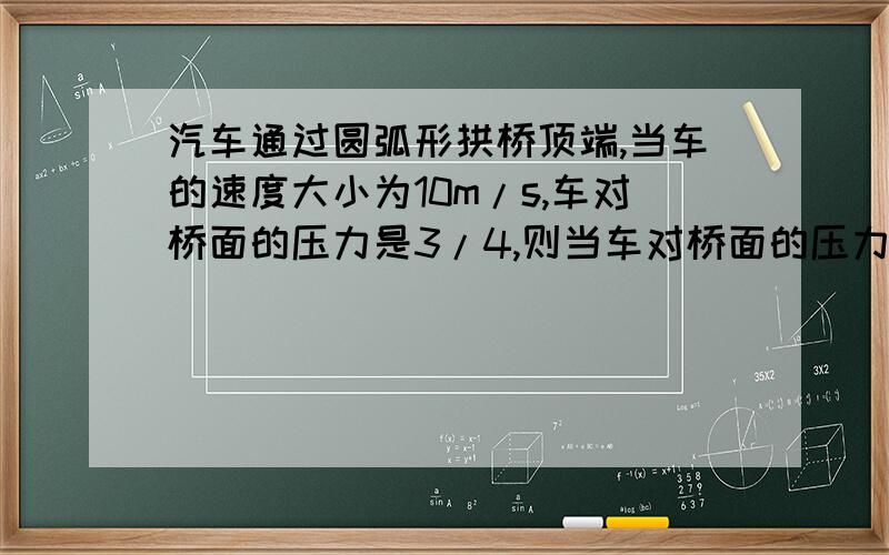 汽车通过圆弧形拱桥顶端,当车的速度大小为10m/s,车对桥面的压力是3/4,则当车对桥面的压力为零时,车的速度大小是?请问这道题的向心力是由压力提供，还是由重力与压力的合力提供啊？