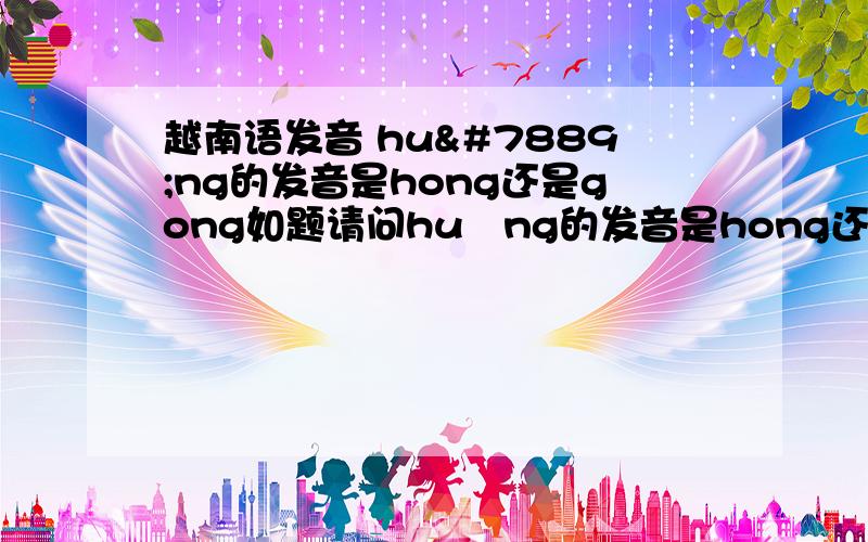 越南语发音 huống的发音是hong还是gong如题请问huống的发音是hong还是gonghuâng的发音是huang“黄”还是guang“光”怎么我有听到hu开头的单词发音成了gu呢如有类似的单词例子请举例