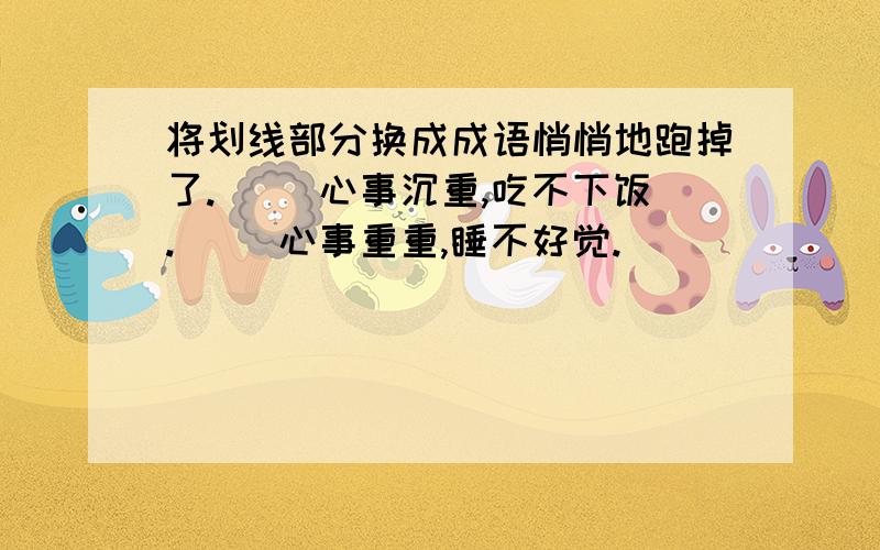 将划线部分换成成语悄悄地跑掉了.（ ）心事沉重,吃不下饭.（ ）心事重重,睡不好觉.（ ）