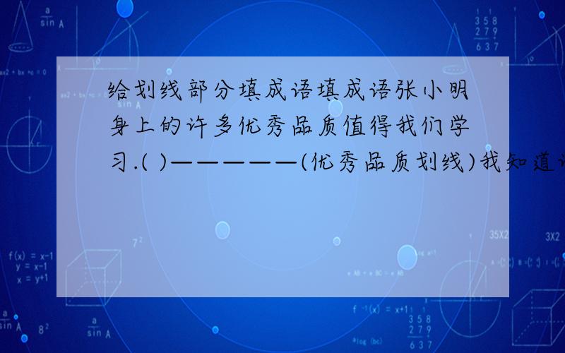 给划线部分填成语填成语张小明身上的许多优秀品质值得我们学习.( )—————(优秀品质划线)我知道许多出自寓言故事的成语.（ ）————（知道许多划线）