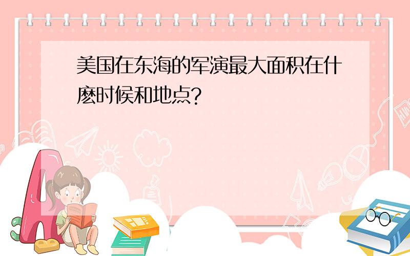 美国在东海的军演最大面积在什麽时候和地点?