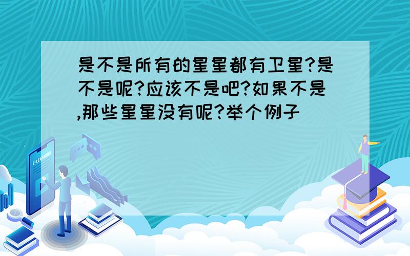 是不是所有的星星都有卫星?是不是呢?应该不是吧?如果不是,那些星星没有呢?举个例子